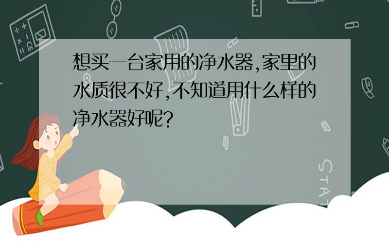 想买一台家用的净水器,家里的水质很不好,不知道用什么样的净水器好呢?