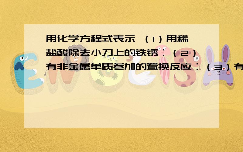 用化学方程式表示 （1）用稀盐酸除去小刀上的铁锈：（2）有非金属单质参加的置换反应：（3）有非金属单质生成的反应：