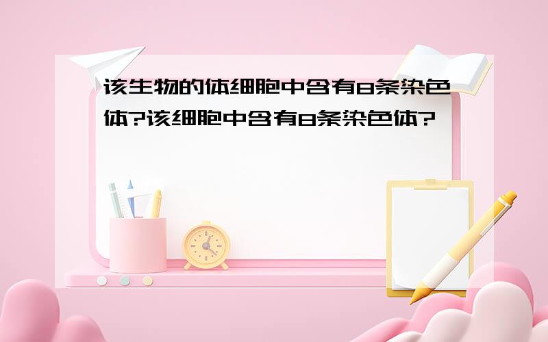 该生物的体细胞中含有8条染色体?该细胞中含有8条染色体?