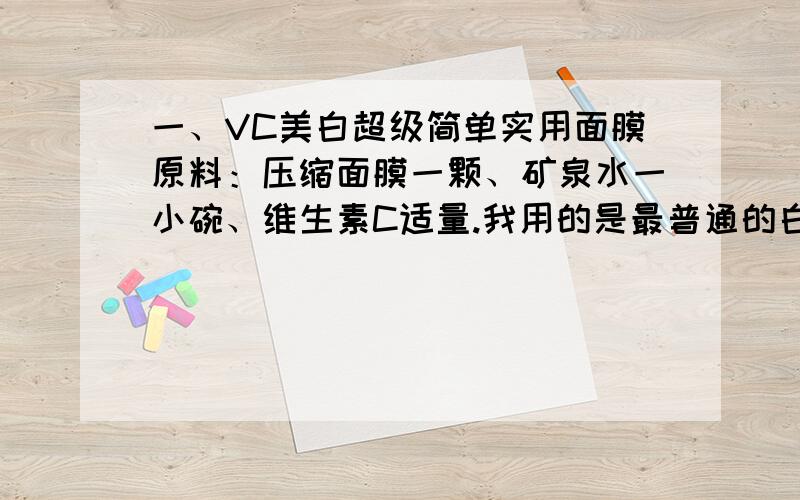 一、VC美白超级简单实用面膜原料：压缩面膜一颗、矿泉水一小碗、维生素C适量.我用的是最普通的白色颗粒,100mg的.牛尔在节目中说年纪轻的话只要500mg就够了.这里面的100mg跟500mg指的是什么