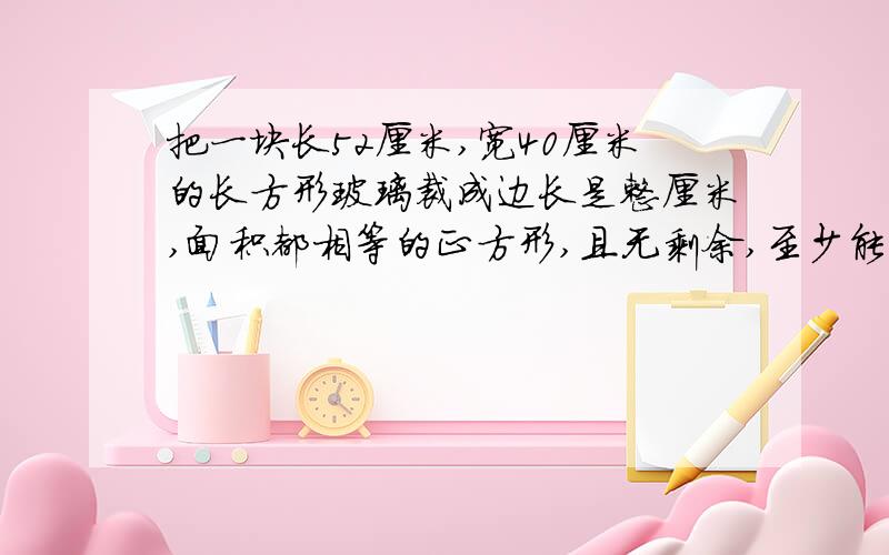 把一块长52厘米,宽40厘米的长方形玻璃裁成边长是整厘米,面积都相等的正方形,且无剩余,至少能裁成几块?