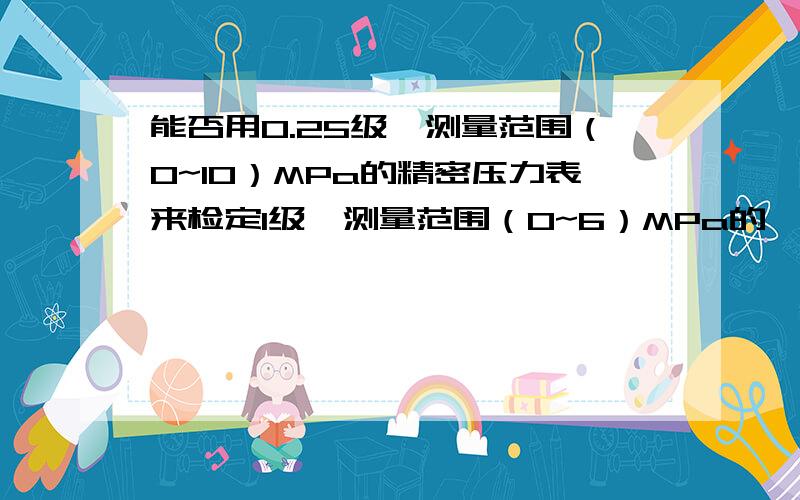 能否用0.25级,测量范围（0~10）MPa的精密压力表来检定1级,测量范围（0~6）MPa的一般压力表?为什么?