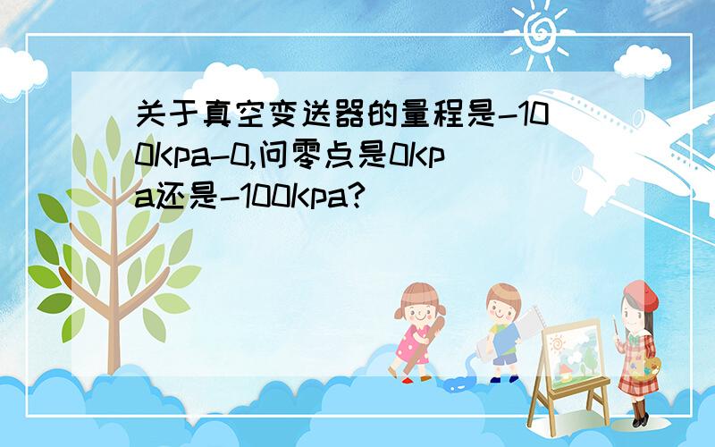 关于真空变送器的量程是-100Kpa-0,问零点是0Kpa还是-100Kpa?