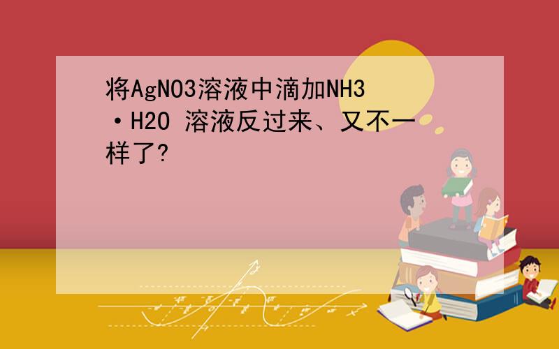 将AgNO3溶液中滴加NH3·H2O 溶液反过来、又不一样了?