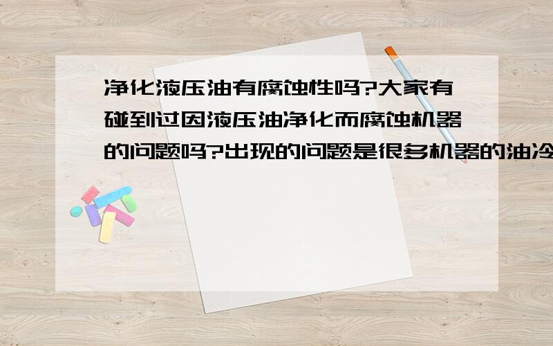 净化液压油有腐蚀性吗?大家有碰到过因液压油净化而腐蚀机器的问题吗?出现的问题是很多机器的油冷却器出现漏水,导致油水混合!