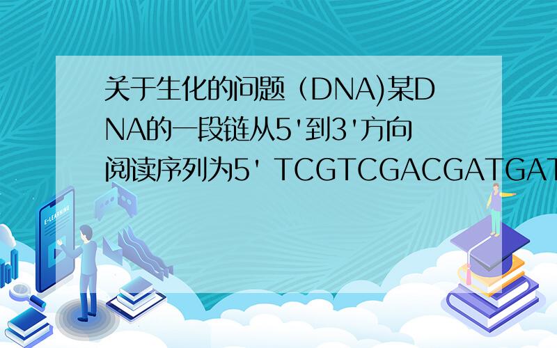 关于生化的问题（DNA)某DNA的一段链从5'到3'方向阅读序列为5' TCGTCGACGATGATCATCGGCTACTCGA 3'试写出：（1）互补DNA链的序列（2）假设已知的此DNA链从左到右转录,其中哪一条是有编码链?请写出相应的