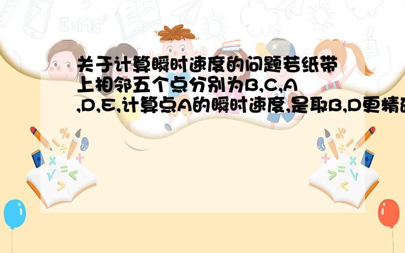 关于计算瞬时速度的问题若纸带上相邻五个点分别为B,C,A,D,E,计算点A的瞬时速度,是取B,D更精确,还是C,E更精确?还是没有影响?计算瞬时速度在两边取点时,以时间取好,还是以位移取好?