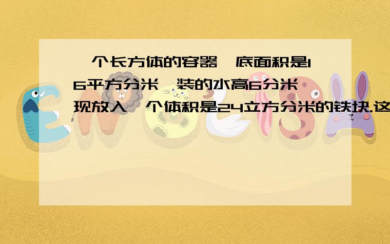 一个长方体的容器,底面积是16平方分米,装的水高6分米,现放入一个体积是24立方分米的铁块.这时的水面高多少?