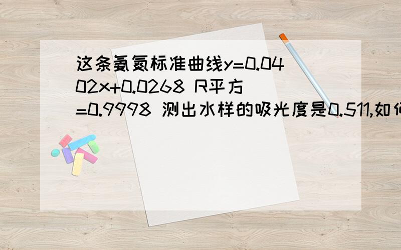 这条氨氮标准曲线y=0.0402x+0.0268 R平方=0.9998 测出水样的吸光度是0.511,如何计算浓度