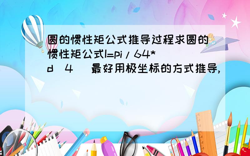 圆的惯性矩公式推导过程求圆的惯性矩公式I=pi/64*(d^4) 最好用极坐标的方式推导,