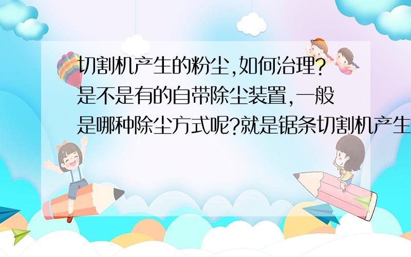 切割机产生的粉尘,如何治理?是不是有的自带除尘装置,一般是哪种除尘方式呢?就是锯条切割机产生的粉尘!