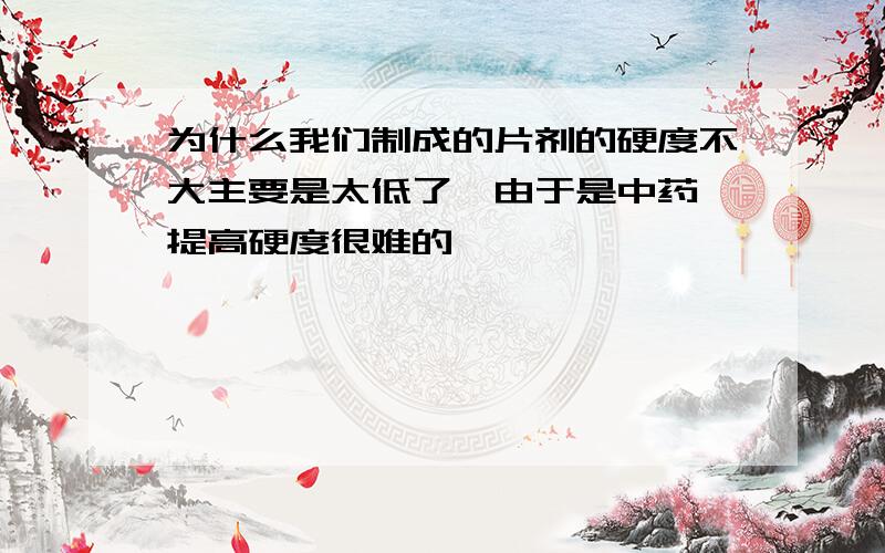 为什么我们制成的片剂的硬度不大主要是太低了,由于是中药,提高硬度很难的