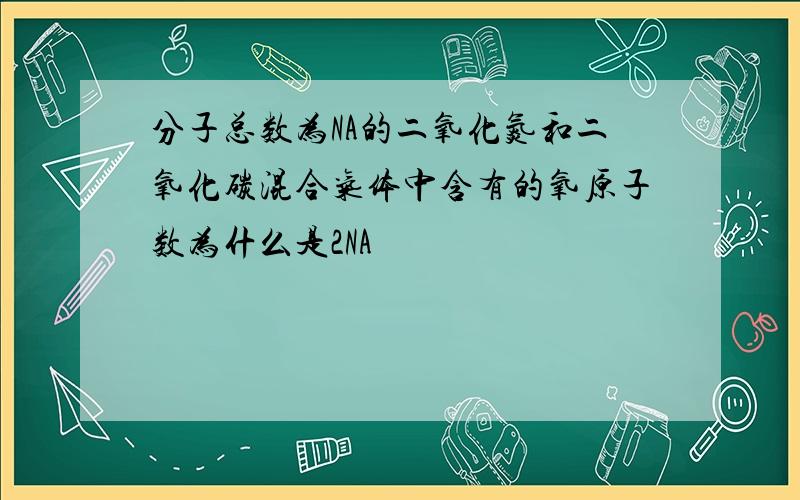 分子总数为NA的二氧化氮和二氧化碳混合气体中含有的氧原子数为什么是2NA