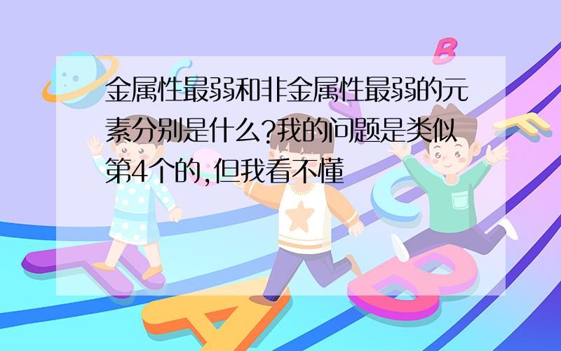 金属性最弱和非金属性最弱的元素分别是什么?我的问题是类似第4个的,但我看不懂