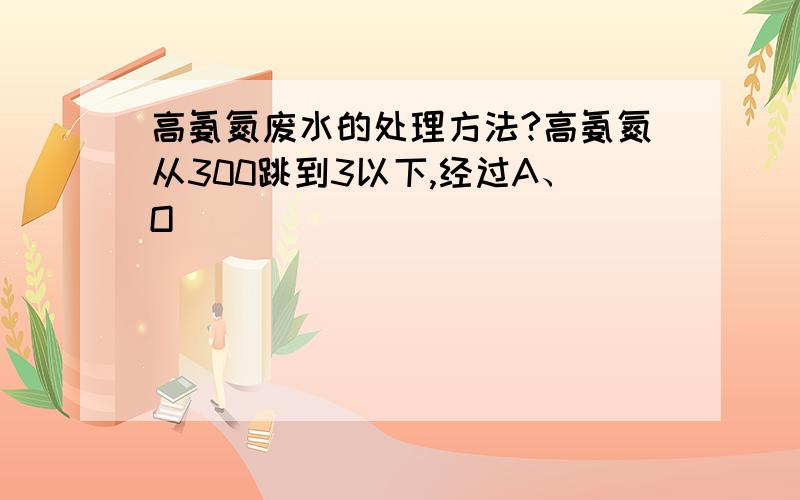 高氨氮废水的处理方法?高氨氮从300跳到3以下,经过A、O