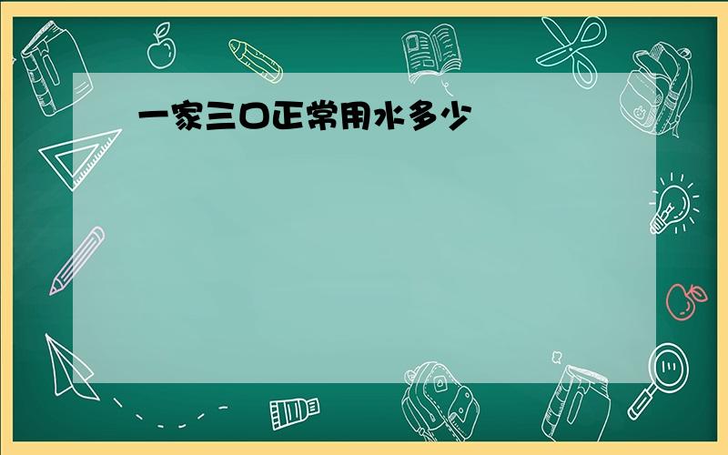 一家三口正常用水多少