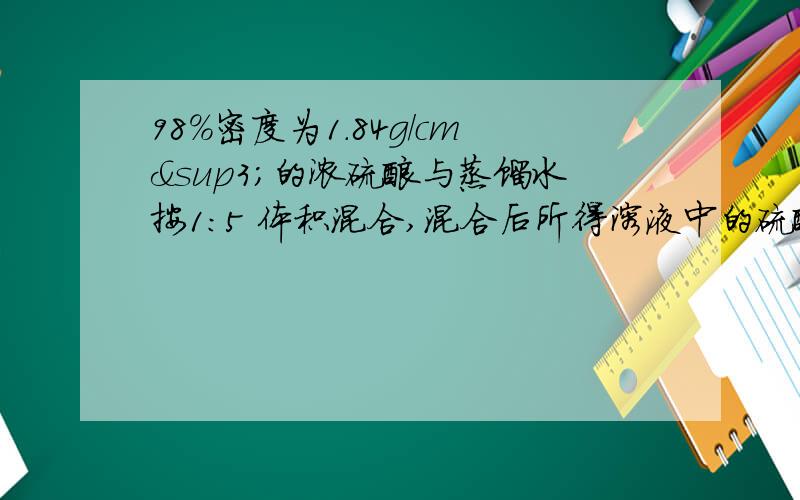 98%密度为1.84g/cm³的浓硫酸与蒸馏水按1:5 体积混合,混合后所得溶液中的硫酸的质量分数为（          ）,混合后溶液的密度为1.2g/cm³,则该硫酸溶液的物质的量浓度时