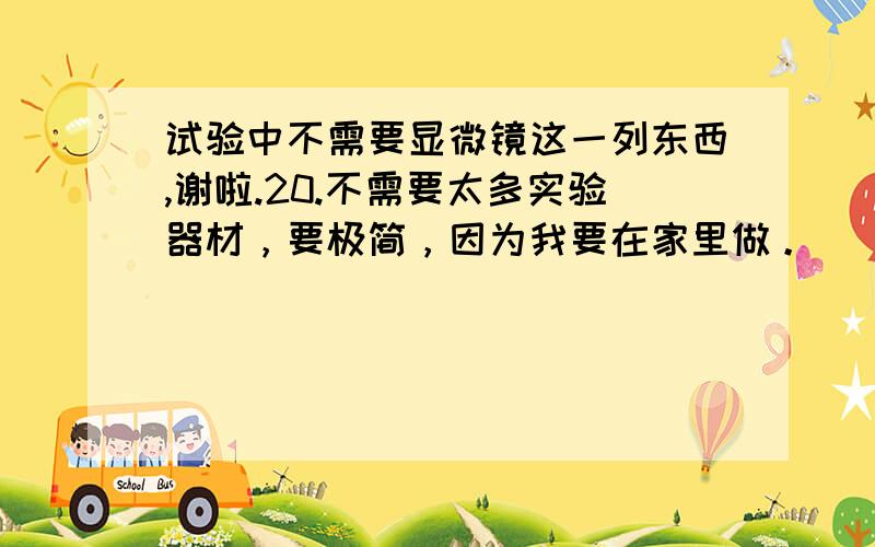 试验中不需要显微镜这一列东西,谢啦.20.不需要太多实验器材，要极简，因为我要在家里做。