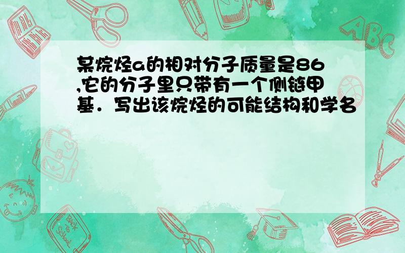 某烷烃a的相对分子质量是86,它的分子里只带有一个侧链甲基．写出该烷烃的可能结构和学名