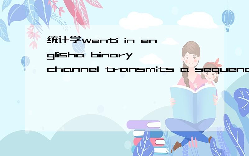 统计学wenti in englisha binary channel transmits a sequence of 