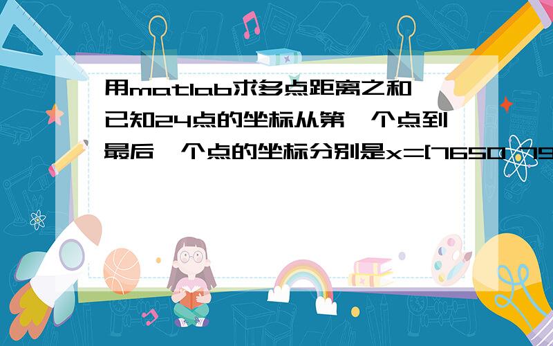 用matlab求多点距离之和已知24点的坐标从第一个点到最后一个点的坐标分别是x=[7650 7950 8250 8550 8850 9150 9450 9750 10050 10350 10650 10950 11250 11550 11850 12150 12450 12750 13050 13350 13650 13950 14250 14550];y=[4650 4