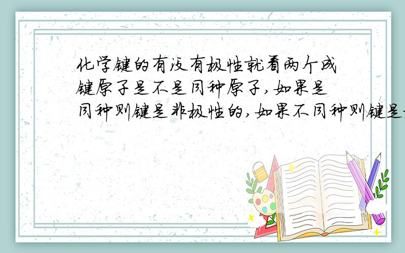 化学键的有没有极性就看两个成键原子是不是同种原子,如果是同种则键是非极性的,如果不同种则键是极性的这句话“绝对”吗