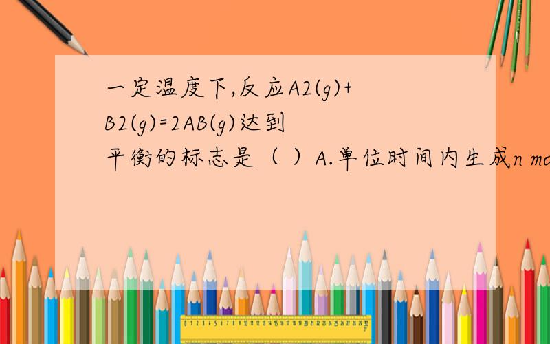 一定温度下,反应A2(g)+B2(g)=2AB(g)达到平衡的标志是（ ）A.单位时间内生成n mol A2同时生成n mol B2B.容器内的总物质的量不随时间变化C.单位时间内生成2n mol AB的同时生成n mol B2D.单位时间内生成n m