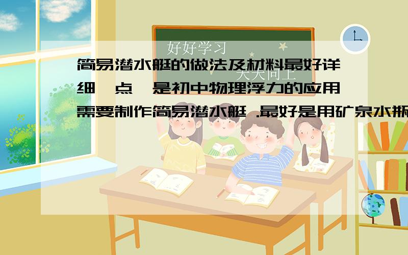 简易潜水艇的做法及材料最好详细一点,是初中物理浮力的应用需要制作简易潜水艇 .最好是用矿泉水瓶