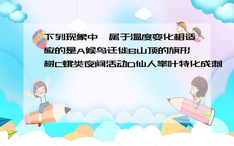 下列现象中,属于温度变化相适应的是A候鸟迁徙B山顶的旗形树C蛾类夜间活动D仙人掌叶特化成刺