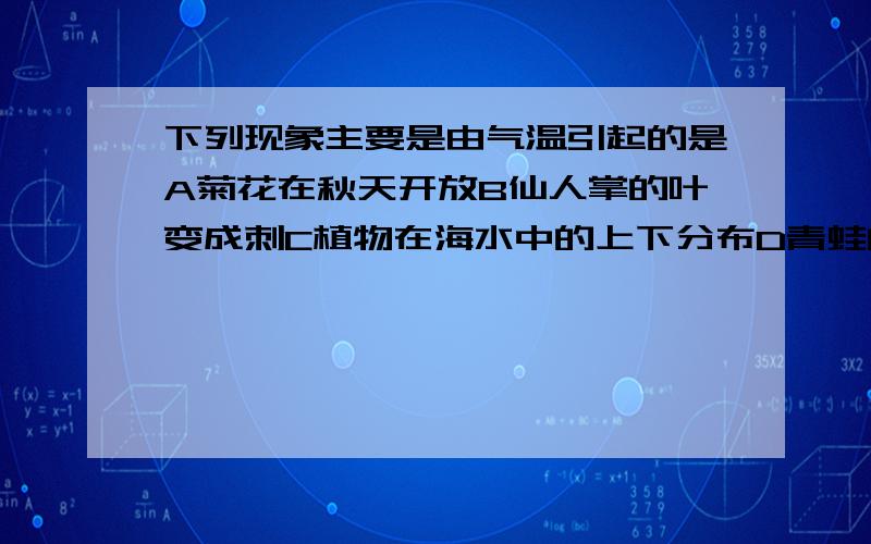 下列现象主要是由气温引起的是A菊花在秋天开放B仙人掌的叶变成刺C植物在海水中的上下分布D青蛙的冬眠