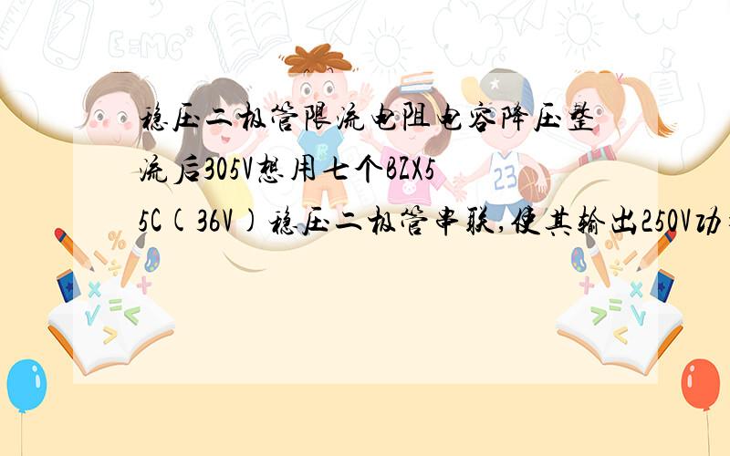 稳压二极管限流电阻电容降压整流后305V想用七个BZX55C(36V)稳压二极管串联,使其输出250V功率0.5W,限流电阻该如何选择