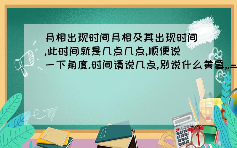 月相出现时间月相及其出现时间,此时间就是几点几点,顺便说一下角度.时间请说几点,别说什么黄昏,.= =