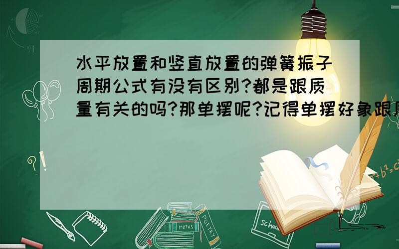 水平放置和竖直放置的弹簧振子周期公式有没有区别?都是跟质量有关的吗?那单摆呢?记得单摆好象跟质量没有关系?