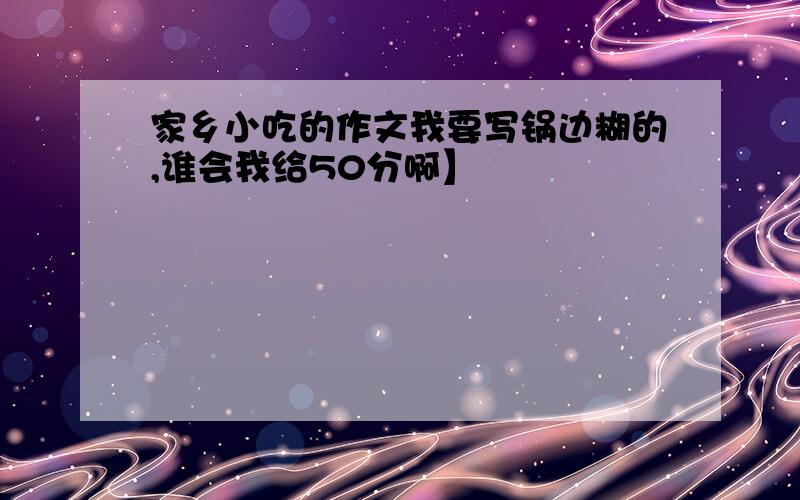 家乡小吃的作文我要写锅边糊的,谁会我给50分啊】