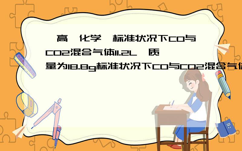 【高一化学】标准状况下CO与CO2混合气体11.2L,质量为18.8g标准状况下CO与CO2混合气体11.2L,质量为18.8g（1）求混合气体中含有多少克C?多少克O元素?（2）混合起义中两种气体的体积分数各是多少?