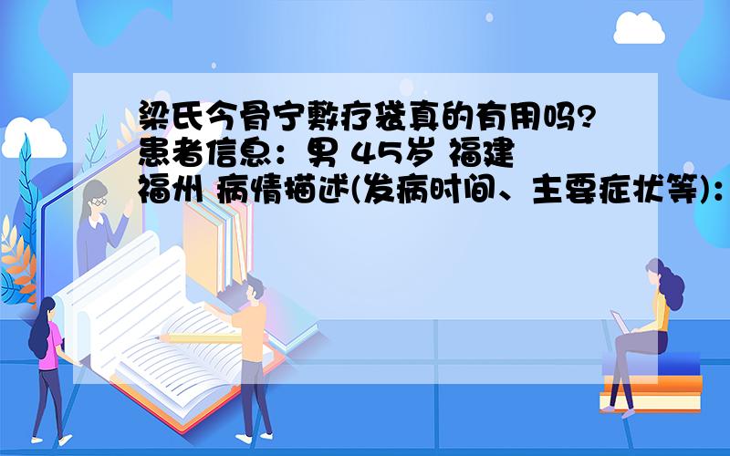 梁氏今骨宁敷疗袋真的有用吗?患者信息：男 45岁 福建 福州 病情描述(发病时间、主要症状等)：腰椎间盘突出想得到怎样的帮助：缓解疼痛曾经治疗情况及是否有过敏、遗传病史：没有治过