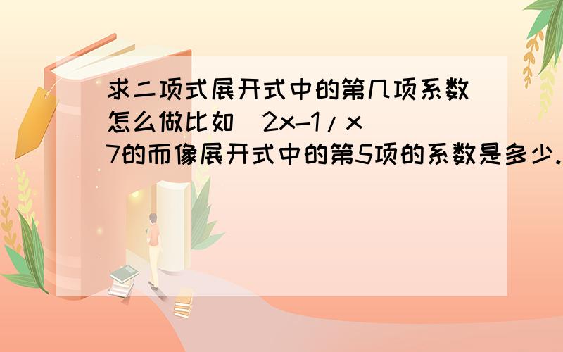 求二项式展开式中的第几项系数怎么做比如(2x-1/x)^7的而像展开式中的第5项的系数是多少.学校还没教,但卷子做到了,求教答案是280