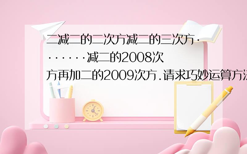 二减二的二次方减二的三次方·······减二的2008次方再加二的2009次方.请求巧妙运算方法