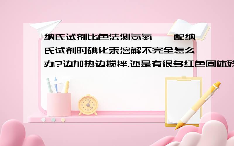 纳氏试剂比色法测氨氮——配纳氏试剂时碘化汞溶解不完全怎么办?边加热边搅拌，还是有很多红色固体残留。我是将碘化钾和碘化汞一起溶于水，分开溶是不是好点？