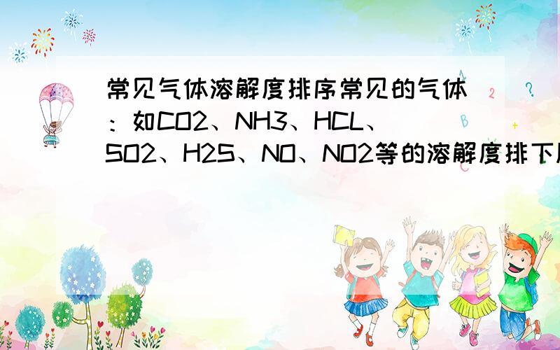 常见气体溶解度排序常见的气体：如CO2、NH3、HCL、SO2、H2S、NO、NO2等的溶解度排下顺序（并写一下是几比几溶解）谢谢!