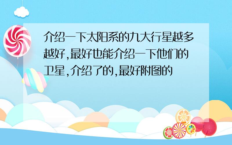 介绍一下太阳系的九大行星越多越好,最好也能介绍一下他们的卫星,介绍了的,最好附图的