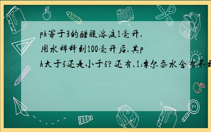 ph等于3的醋酸溶液1毫升,用水稀释到100毫升后,其ph大于5还是小于5?还有,1摩尔氨水含有不到NA个氢离子,为什么?