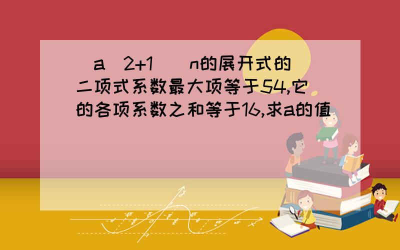 （a^2+1)^n的展开式的二项式系数最大项等于54,它的各项系数之和等于16,求a的值