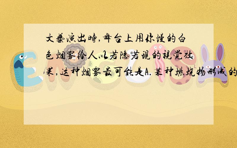 文艺演出时,舞台上用你慢的白色烟雾给人以若隐若现的视觉效果,这种烟雾最可能是A.某种燃烧物形成的烟气B.利用干冰升华形成的二氧化碳气体C.利用干冰升华吸热而使空气中的水蒸气液化