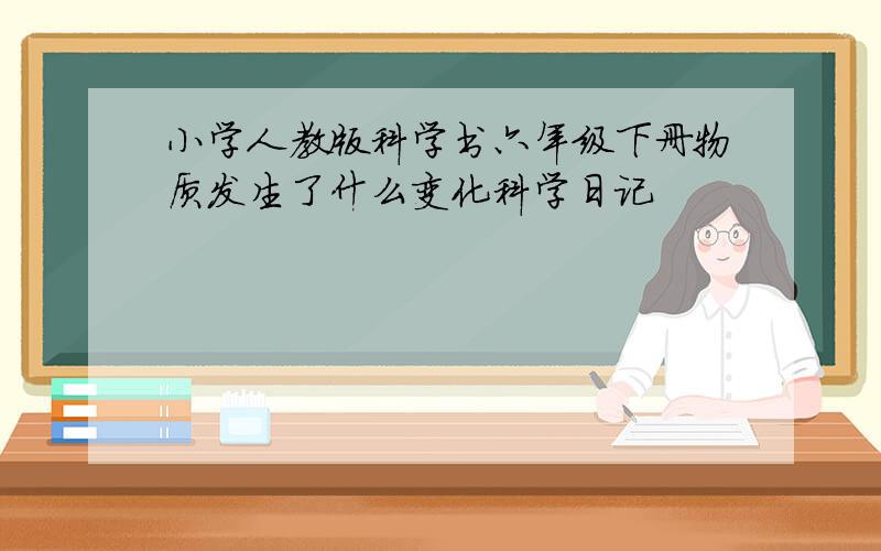 小学人教版科学书六年级下册物质发生了什么变化科学日记