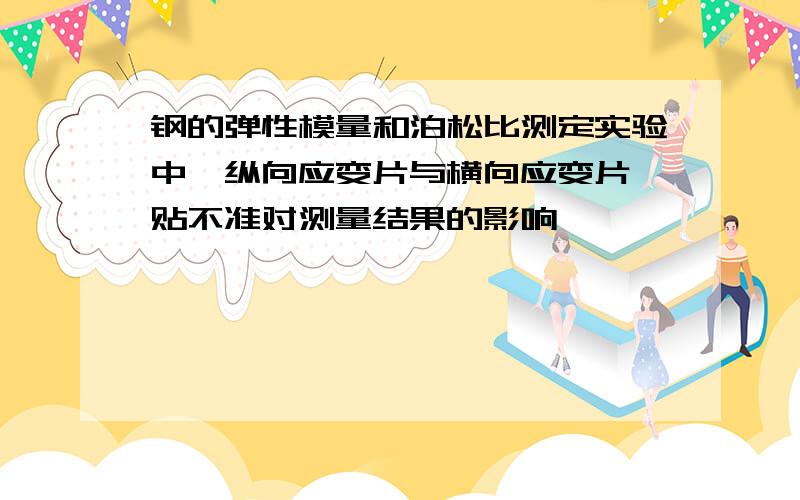 钢的弹性模量和泊松比测定实验中,纵向应变片与横向应变片黏贴不准对测量结果的影响