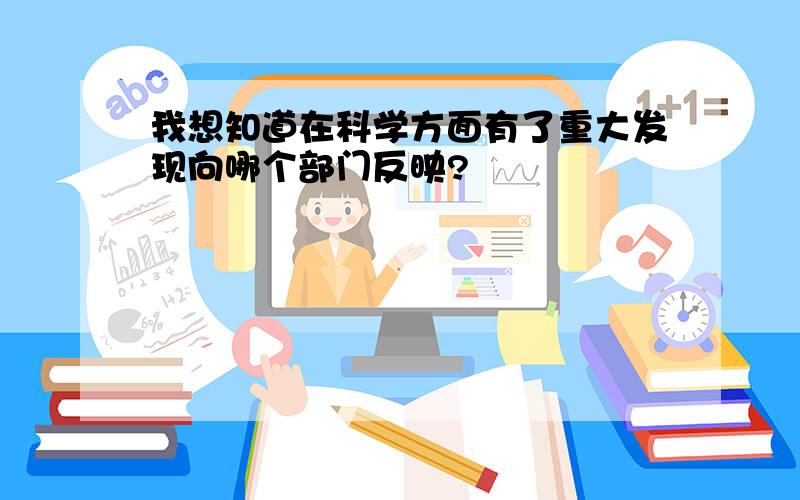 我想知道在科学方面有了重大发现向哪个部门反映?