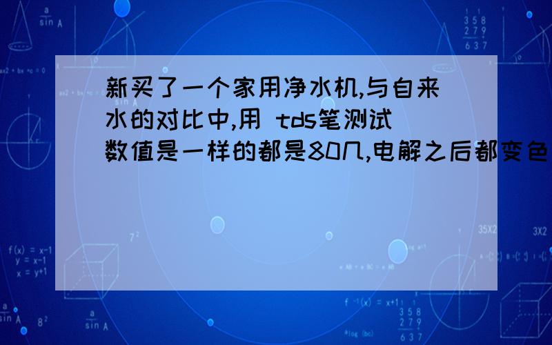 新买了一个家用净水机,与自来水的对比中,用 tds笔测试数值是一样的都是80几,电解之后都变色了,新买了一个家用净水机,与自来水的对比中,用 tds笔测试数值是一样的都是80几,电解之后都变色