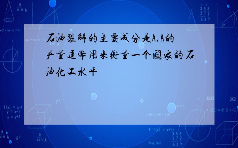 石油裂解的主要成分是A,A的产量通常用来衡量一个国家的石油化工水平