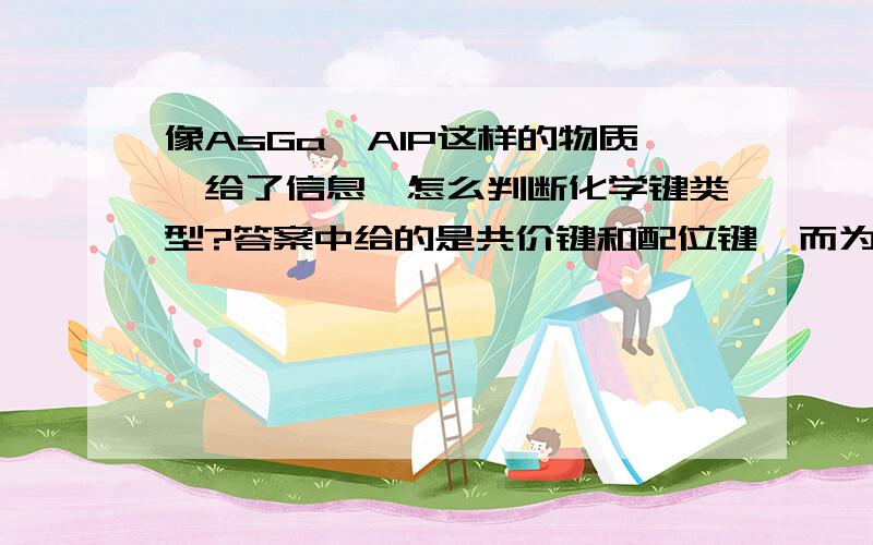 像AsGa,AlP这样的物质,给了信息,怎么判断化学键类型?答案中给的是共价键和配位键,而为什么不是离子键